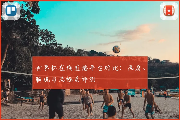 世界杯在线直播平台对比:画质、解说与流畅度评测
