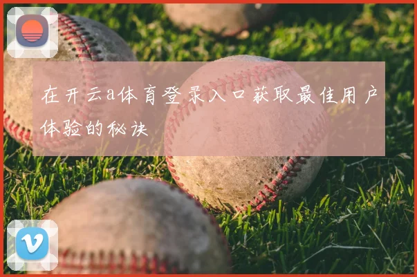 在开云a体育登录入口获取最佳用户体验的秘诀