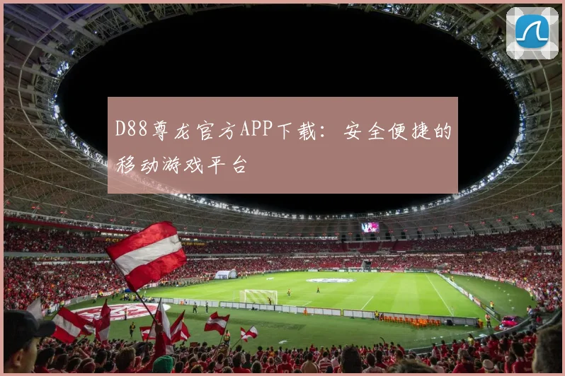 D88尊龙官方APP下载：安全便捷的移动游戏平台