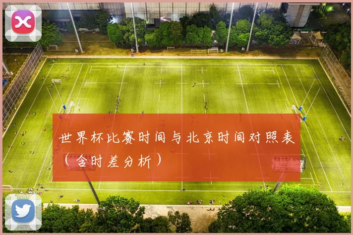 世界杯比赛时间与北京时间对照表(含时差分析)