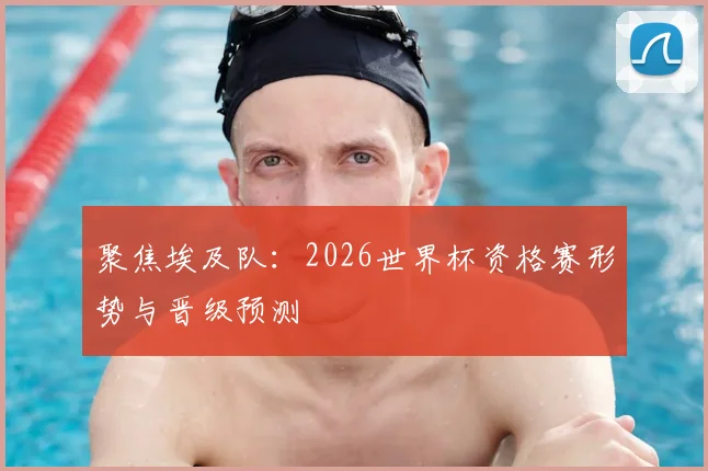 聚焦埃及队：2026世界杯资格赛形势与晋级预测