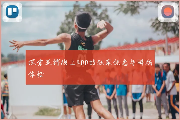 探索亚搏线上app的独家优惠与游戏体验