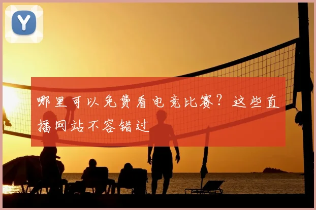 哪里可以免费看电竞比赛?这些直播网站不容错过