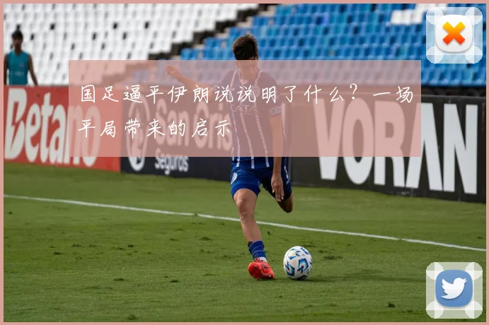 国足逼平伊朗说说明了什么？一场平局带来的启示