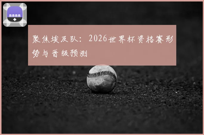 聚焦埃及队:2026世界杯资格赛形势与晋级预测