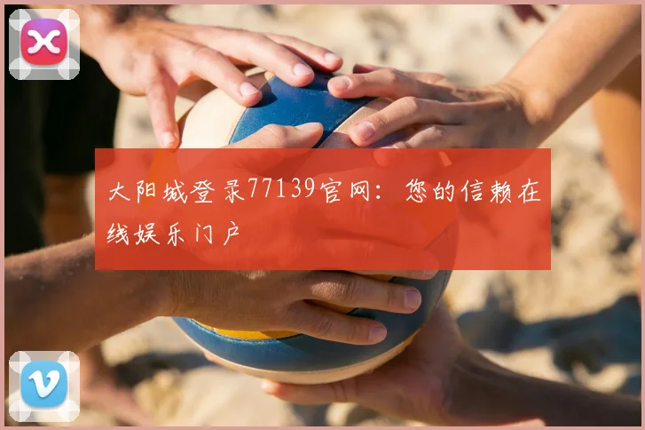 大阳城登录77139官网:您的信赖在线娱乐门户