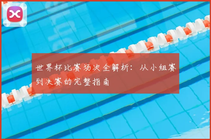 世界杯比赛场次全解析：从小组赛到决赛的完整指南