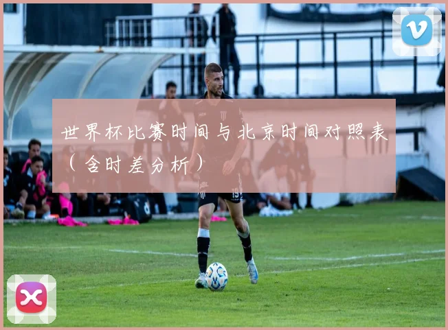世界杯比赛时间与北京时间对照表（含时差分析）