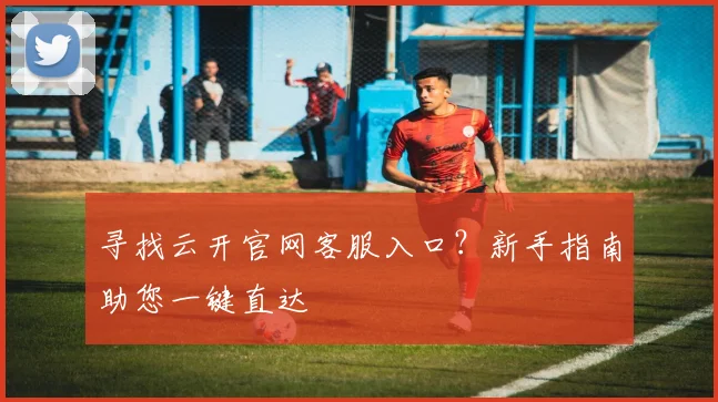 寻找云开官网客服入口?新手指南助您一键直达