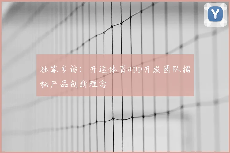 独家专访:开运体育app开发团队揭秘产品创新理念