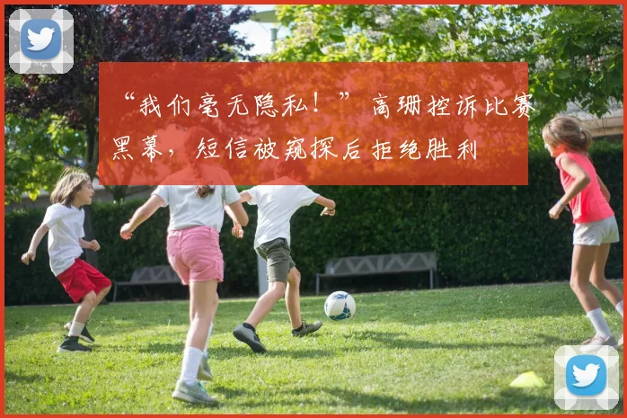 “我们毫无隐私！”高珊控诉比赛黑幕，短信被窥探后拒绝胜利