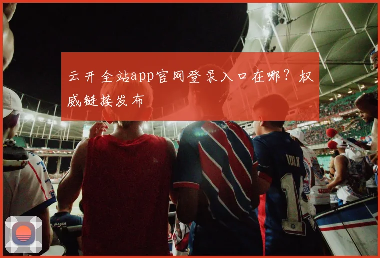 云开全站app官网登录入口在哪?权威链接发布