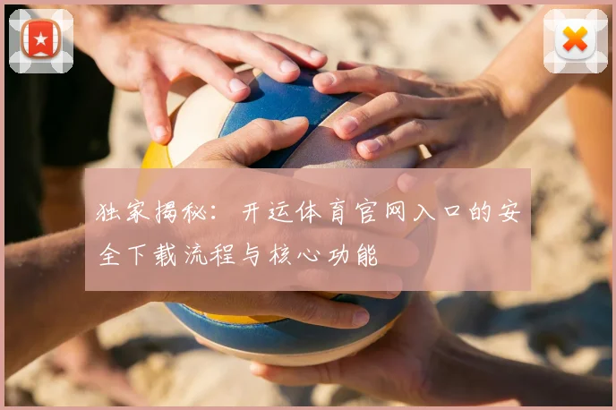 独家揭秘：开运体育官网入口的安全下载流程与核心功能