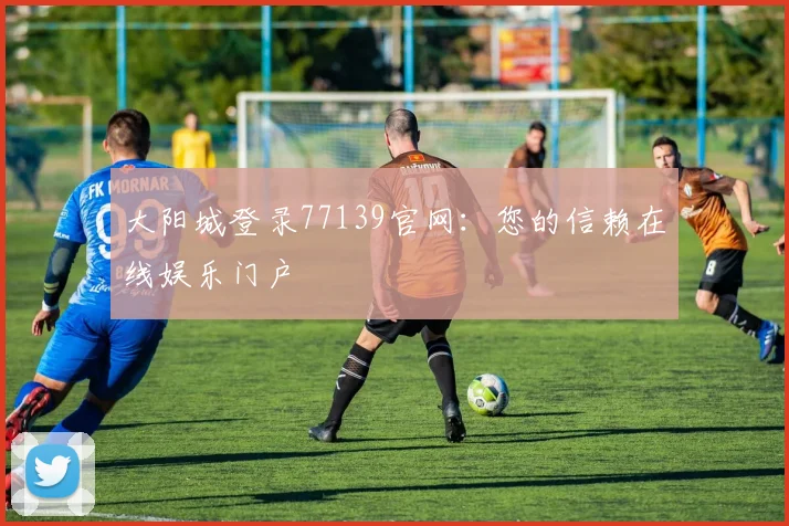大阳城登录77139官网:您的信赖在线娱乐门户