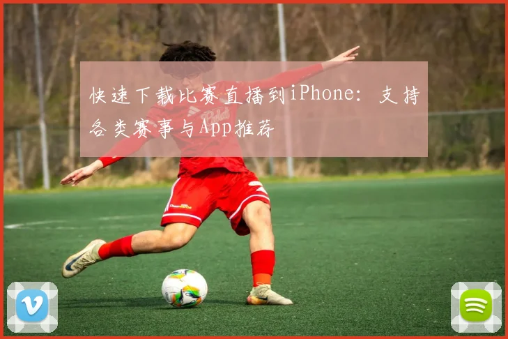 快速下载比赛直播到iPhone：支持各类赛事与App推荐