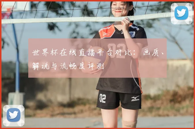 世界杯在线直播平台对比：画质、解说与流畅度评测