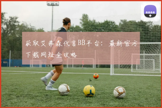 获取艾弗森代言BB平台：最新官方下载网址全攻略