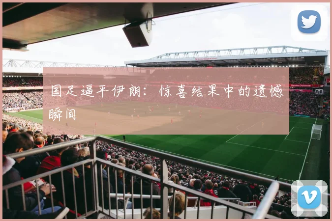 国足逼平伊朗:惊喜结果中的遗憾瞬间