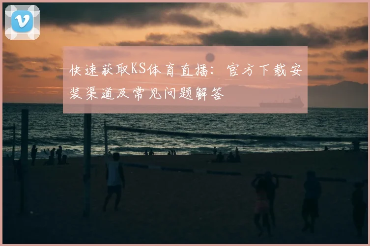 快速获取KS体育直播:官方下载安装渠道及常见问题解答