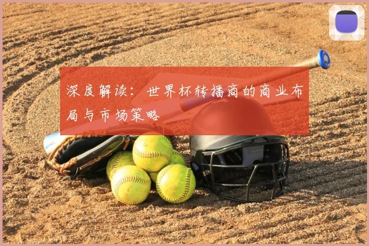 深度解读:世界杯转播商的商业布局与市场策略