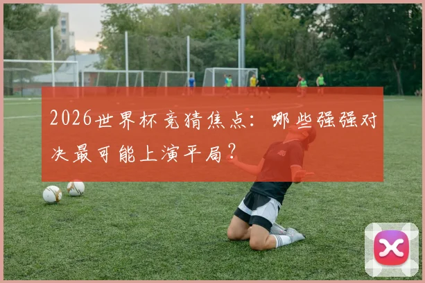 2026世界杯竞猜焦点:哪些强强对决最可能上演平局?