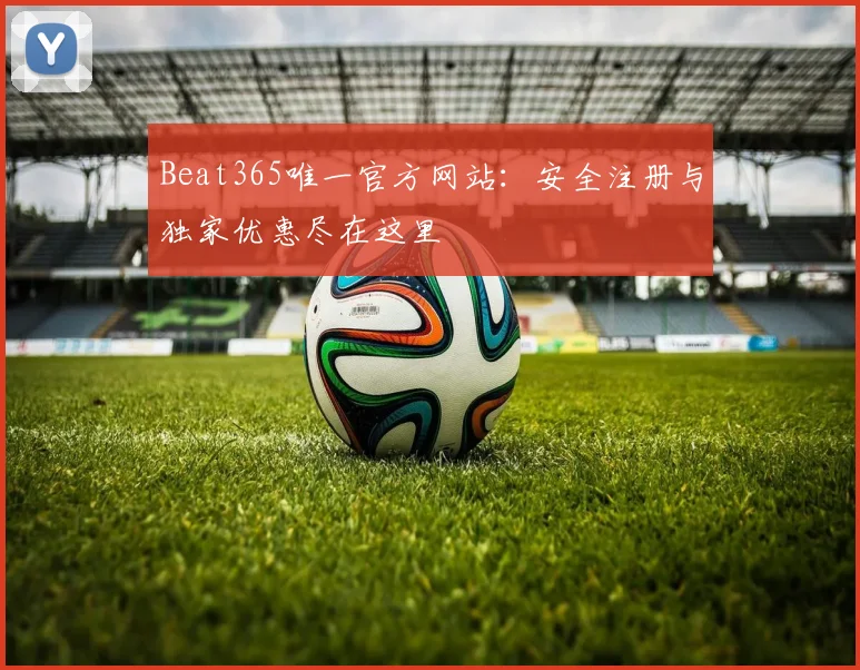 Beat365唯一官方网站:安全注册与独家优惠尽在这里