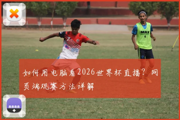 如何用电脑看2026世界杯直播？网页端观赛方法详解