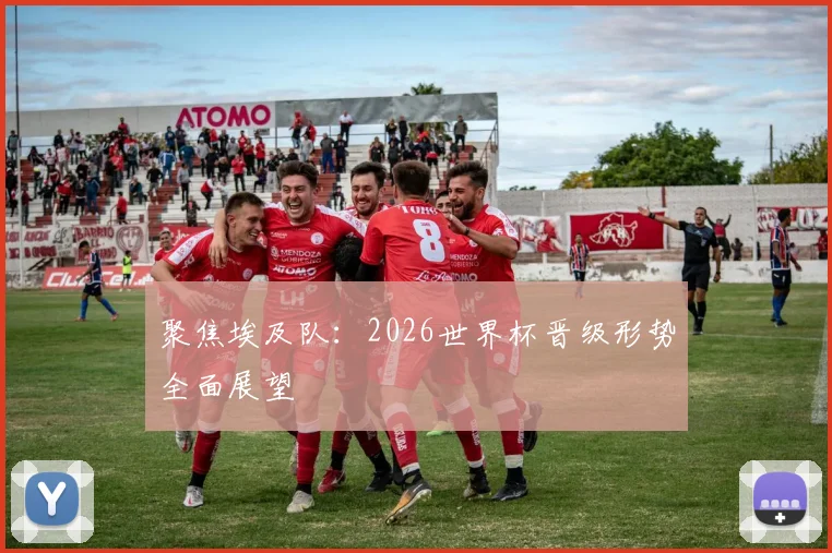 聚焦埃及队：2026世界杯晋级形势全面展望