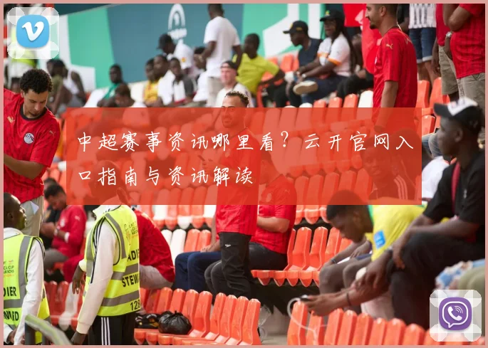 中超赛事资讯哪里看？云开官网入口指南与资讯解读