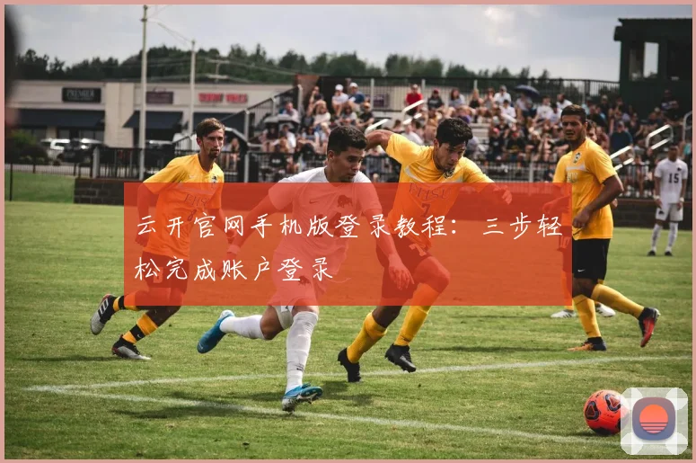 云开官网手机版登录教程:三步轻松完成账户登录
