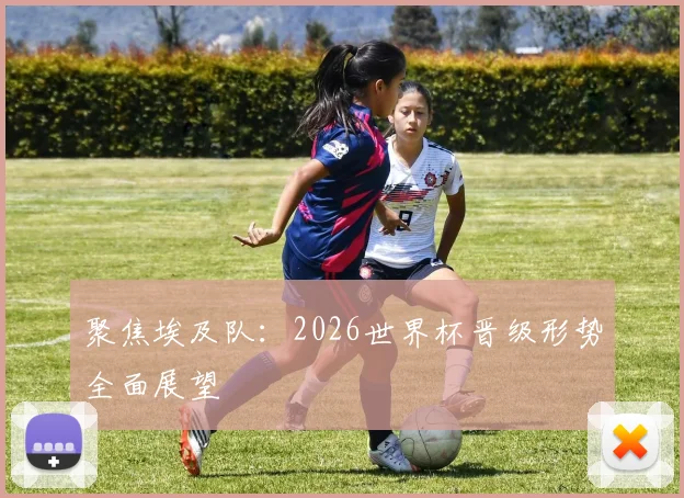 聚焦埃及队:2026世界杯晋级形势全面展望