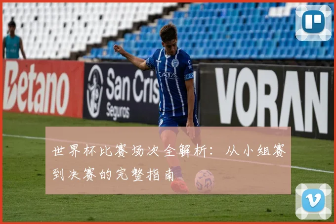 世界杯比赛场次全解析:从小组赛到决赛的完整指南