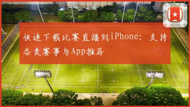 快速下载比赛直播到iPhone:支持各类赛事与App推荐