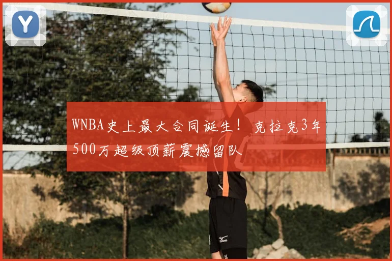 WNBA史上最大合同诞生!克拉克3年500万超级顶薪震撼留队