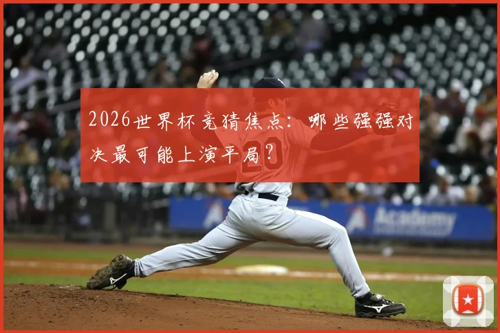 2026世界杯竞猜焦点:哪些强强对决最可能上演平局?