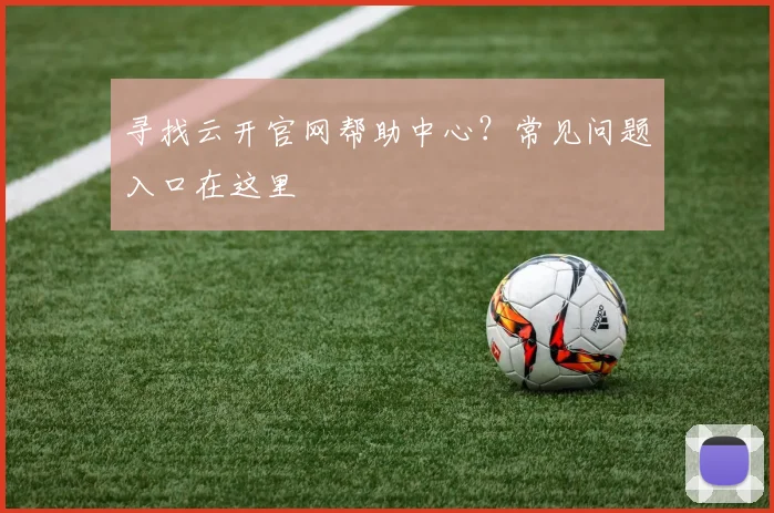 寻找云开官网帮助中心?常见问题入口在这里