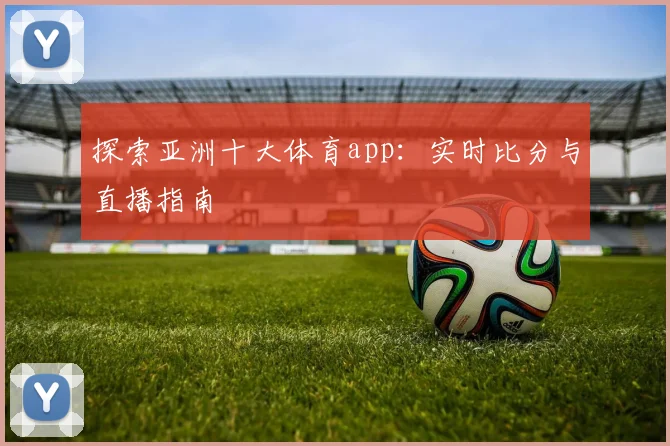 探索亚洲十大体育app:实时比分与直播指南