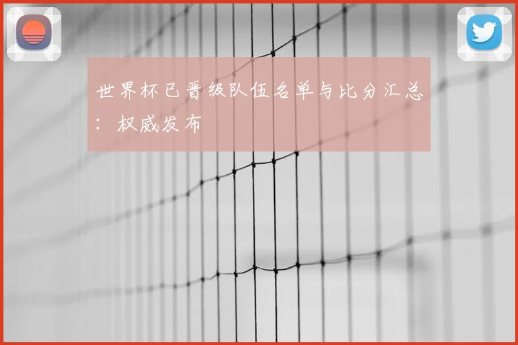 世界杯已晋级队伍名单与比分汇总:权威发布