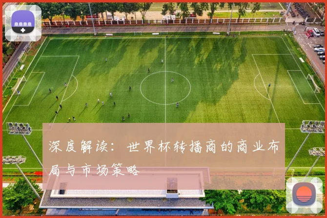 深度解读：世界杯转播商的商业布局与市场策略