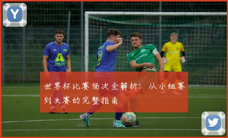 世界杯比赛场次全解析：从小组赛到决赛的完整指南