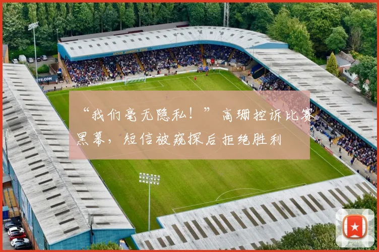 “我们毫无隐私!”高珊控诉比赛黑幕,短信被窥探后拒绝胜利