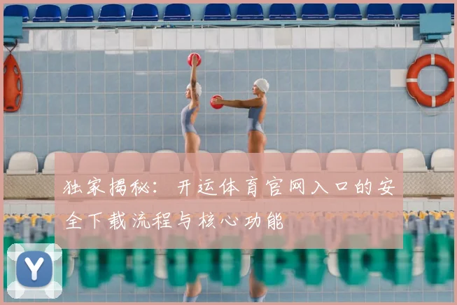 独家揭秘:开运体育官网入口的安全下载流程与核心功能