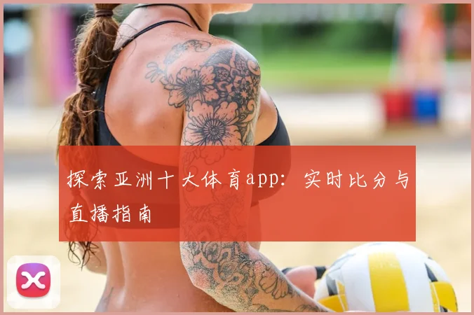 探索亚洲十大体育app：实时比分与直播指南