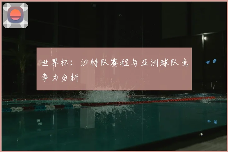 世界杯：沙特队赛程与亚洲球队竞争力分析